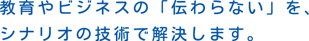 教育やビジネスの「伝わらない」を、シナリオの技術で解決します。